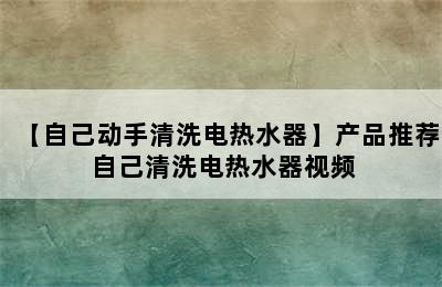 【自己动手清洗电热水器】产品推荐 自己清洗电热水器视频